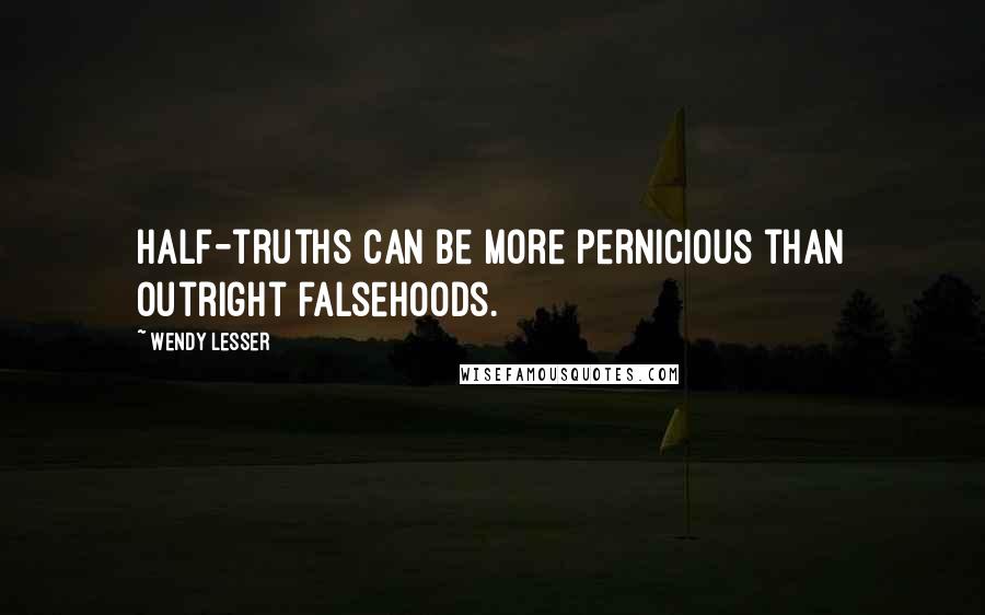 Wendy Lesser Quotes: Half-truths can be more pernicious than outright falsehoods.