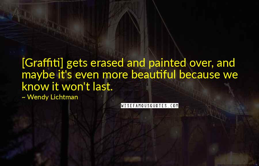 Wendy Lichtman Quotes: [Graffiti] gets erased and painted over, and maybe it's even more beautiful because we know it won't last.