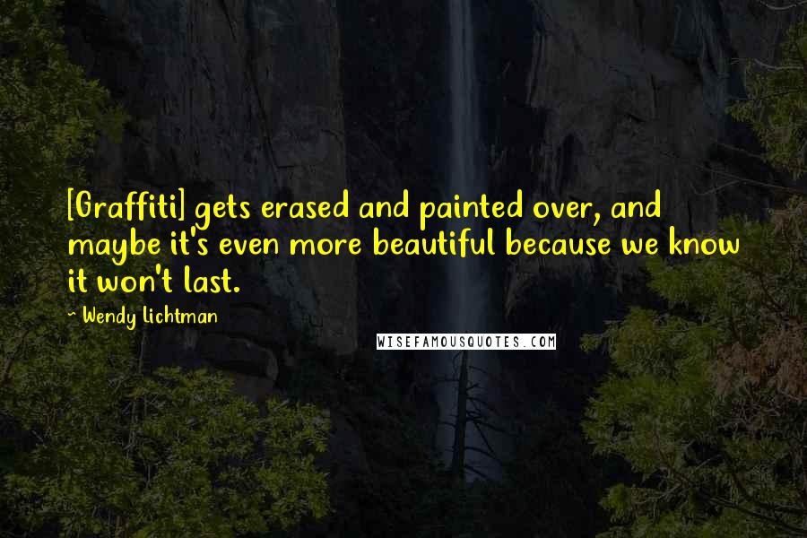 Wendy Lichtman Quotes: [Graffiti] gets erased and painted over, and maybe it's even more beautiful because we know it won't last.