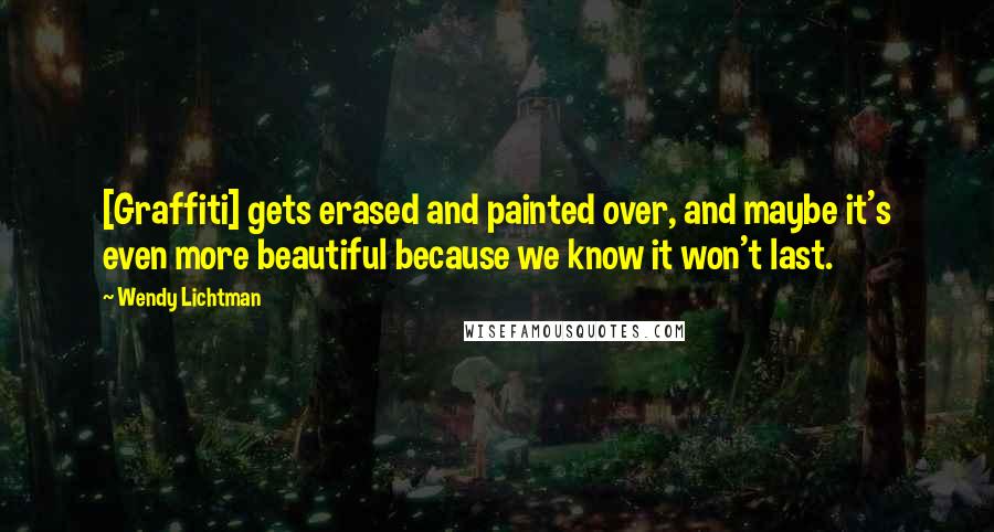 Wendy Lichtman Quotes: [Graffiti] gets erased and painted over, and maybe it's even more beautiful because we know it won't last.