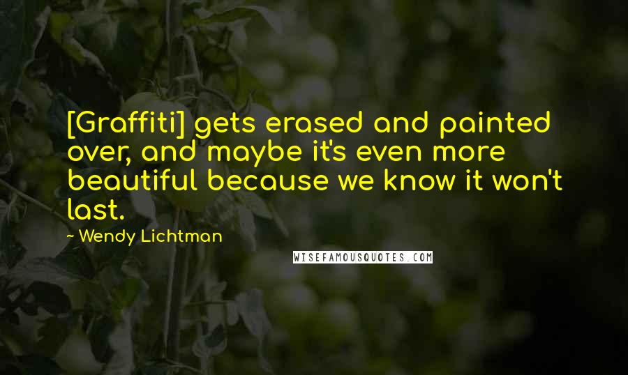 Wendy Lichtman Quotes: [Graffiti] gets erased and painted over, and maybe it's even more beautiful because we know it won't last.