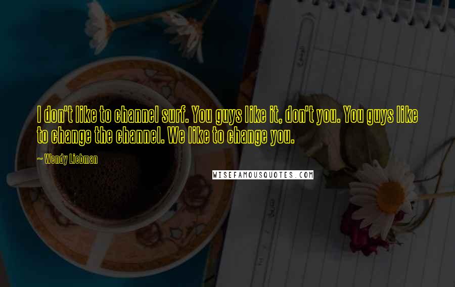 Wendy Liebman Quotes: I don't like to channel surf. You guys like it, don't you. You guys like to change the channel. We like to change you.