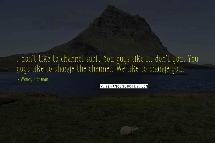 Wendy Liebman Quotes: I don't like to channel surf. You guys like it, don't you. You guys like to change the channel. We like to change you.