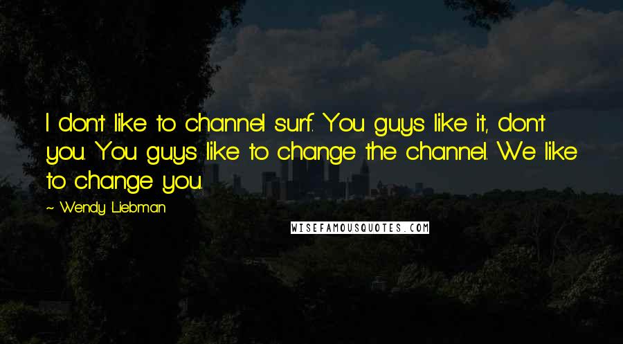 Wendy Liebman Quotes: I don't like to channel surf. You guys like it, don't you. You guys like to change the channel. We like to change you.