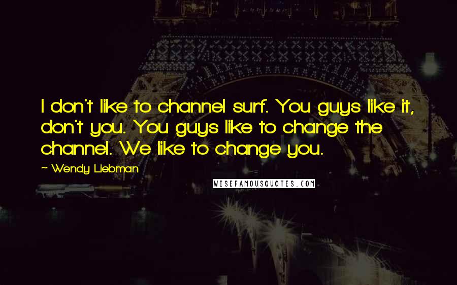 Wendy Liebman Quotes: I don't like to channel surf. You guys like it, don't you. You guys like to change the channel. We like to change you.