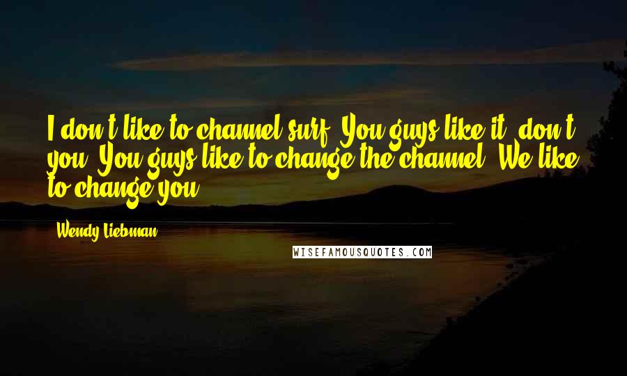 Wendy Liebman Quotes: I don't like to channel surf. You guys like it, don't you. You guys like to change the channel. We like to change you.