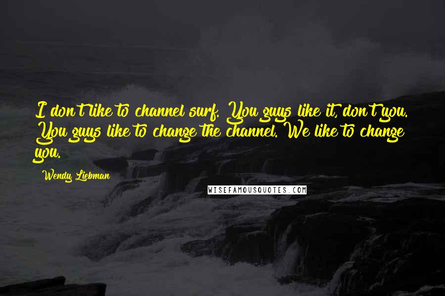 Wendy Liebman Quotes: I don't like to channel surf. You guys like it, don't you. You guys like to change the channel. We like to change you.