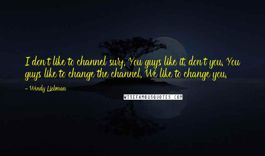 Wendy Liebman Quotes: I don't like to channel surf. You guys like it, don't you. You guys like to change the channel. We like to change you.