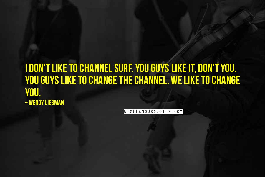 Wendy Liebman Quotes: I don't like to channel surf. You guys like it, don't you. You guys like to change the channel. We like to change you.