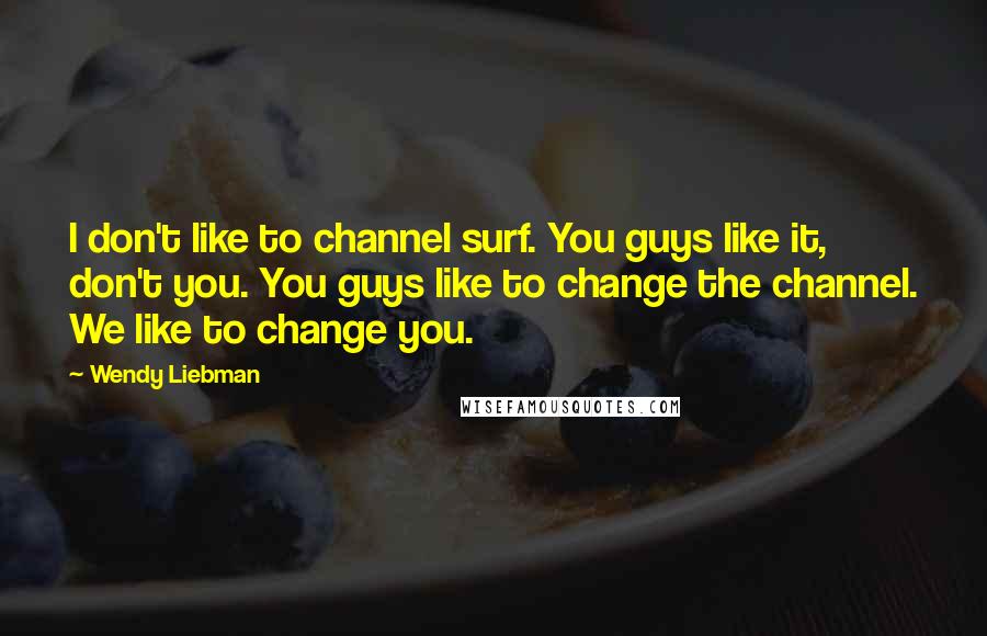 Wendy Liebman Quotes: I don't like to channel surf. You guys like it, don't you. You guys like to change the channel. We like to change you.