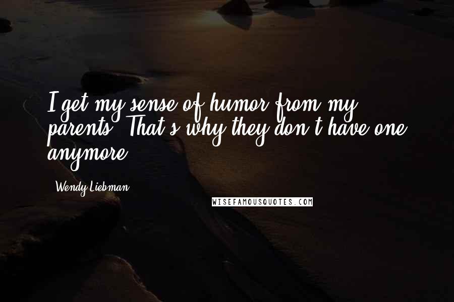 Wendy Liebman Quotes: I get my sense of humor from my parents. That's why they don't have one anymore.