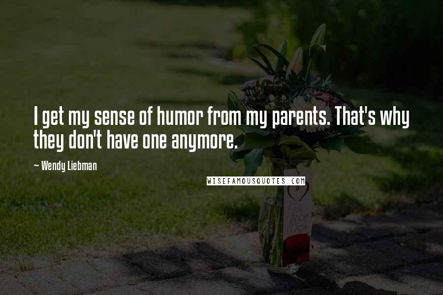 Wendy Liebman Quotes: I get my sense of humor from my parents. That's why they don't have one anymore.