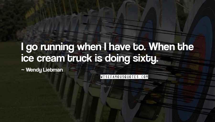 Wendy Liebman Quotes: I go running when I have to. When the ice cream truck is doing sixty.