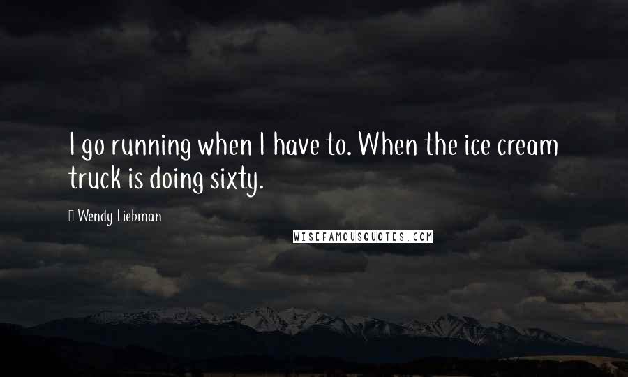 Wendy Liebman Quotes: I go running when I have to. When the ice cream truck is doing sixty.