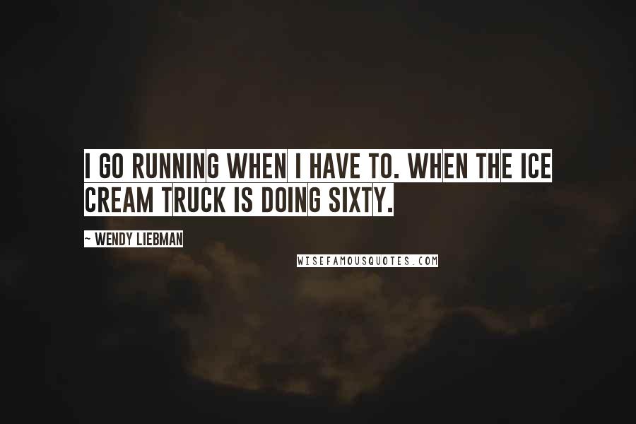 Wendy Liebman Quotes: I go running when I have to. When the ice cream truck is doing sixty.