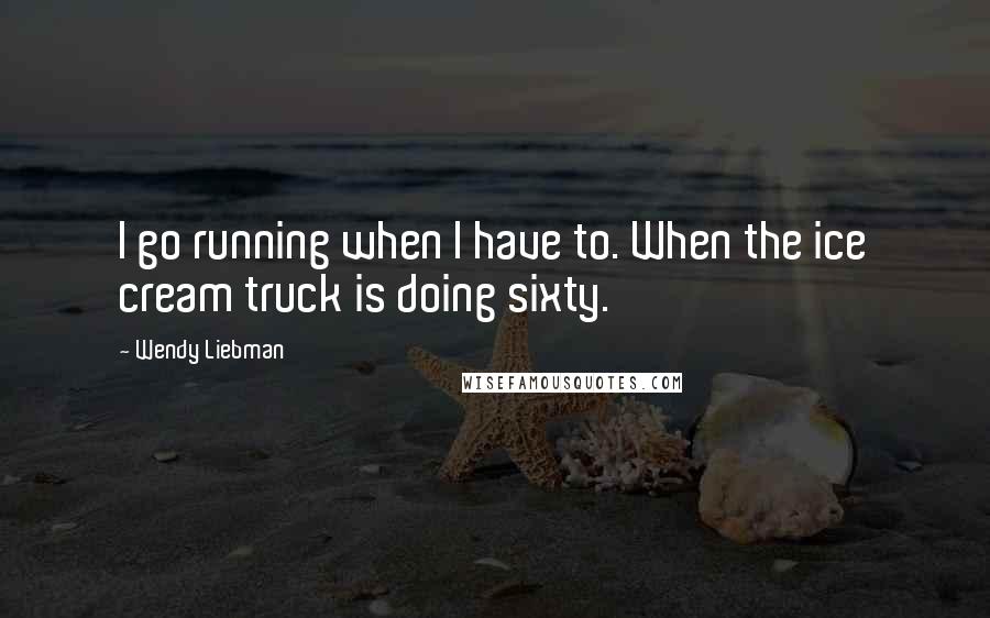 Wendy Liebman Quotes: I go running when I have to. When the ice cream truck is doing sixty.