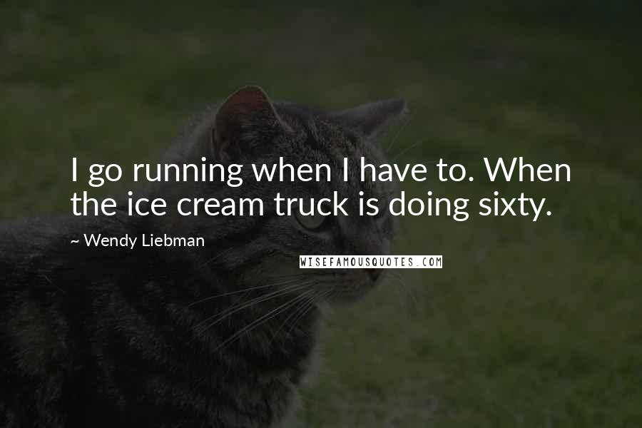 Wendy Liebman Quotes: I go running when I have to. When the ice cream truck is doing sixty.