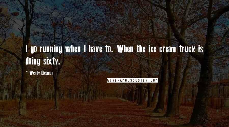 Wendy Liebman Quotes: I go running when I have to. When the ice cream truck is doing sixty.