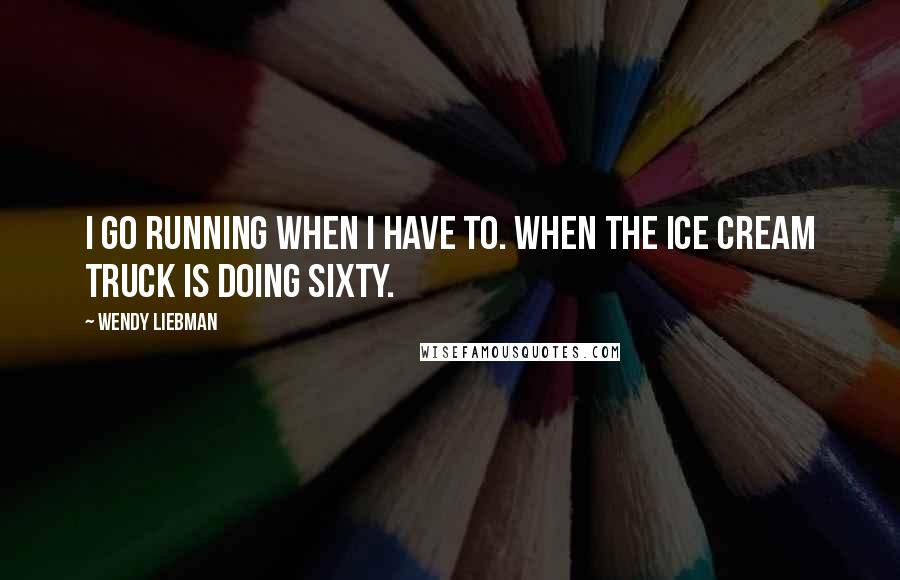 Wendy Liebman Quotes: I go running when I have to. When the ice cream truck is doing sixty.
