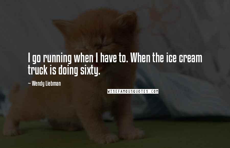 Wendy Liebman Quotes: I go running when I have to. When the ice cream truck is doing sixty.