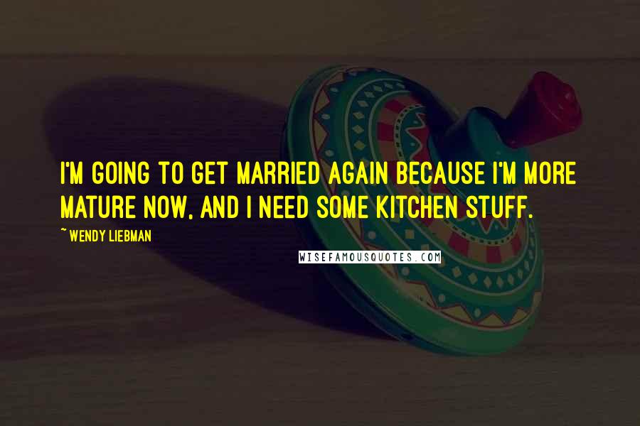 Wendy Liebman Quotes: I'm going to get married again because I'm more mature now, and I need some kitchen stuff.