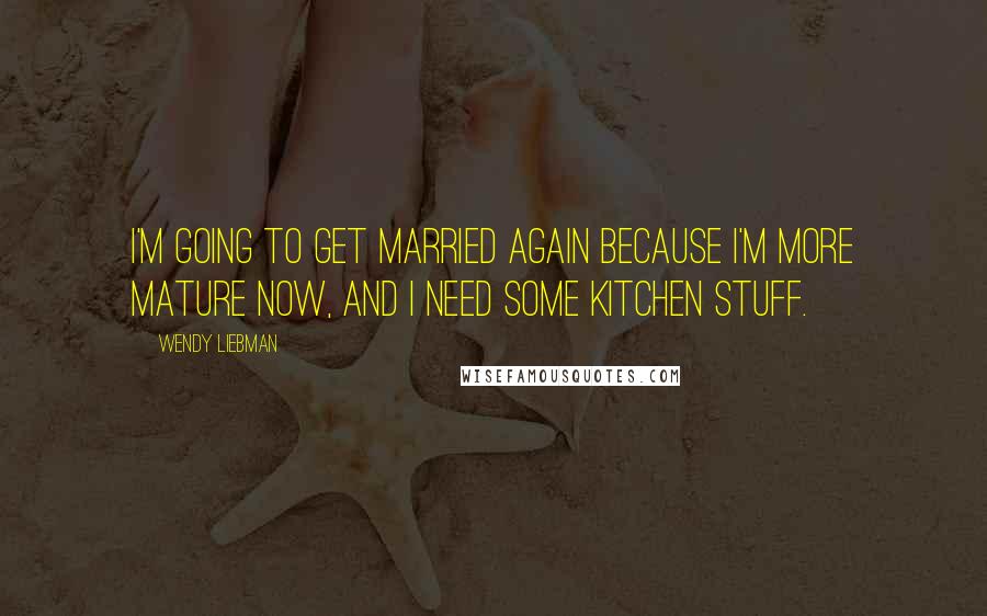 Wendy Liebman Quotes: I'm going to get married again because I'm more mature now, and I need some kitchen stuff.