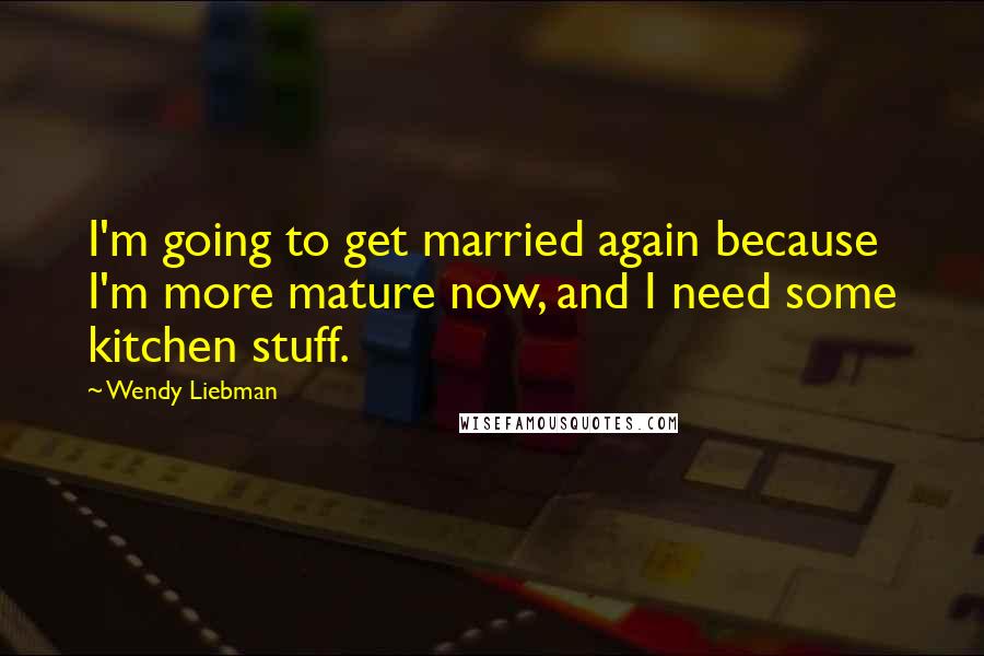 Wendy Liebman Quotes: I'm going to get married again because I'm more mature now, and I need some kitchen stuff.