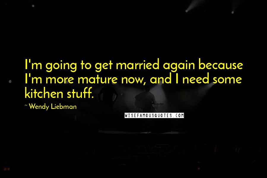 Wendy Liebman Quotes: I'm going to get married again because I'm more mature now, and I need some kitchen stuff.