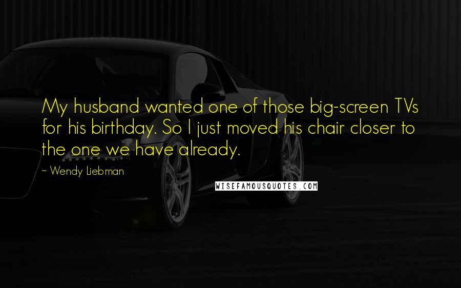 Wendy Liebman Quotes: My husband wanted one of those big-screen TVs for his birthday. So I just moved his chair closer to the one we have already.
