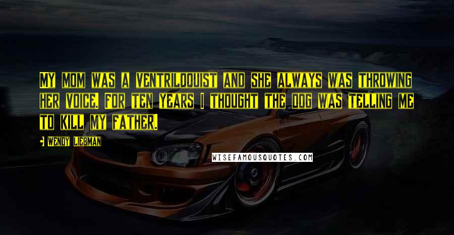 Wendy Liebman Quotes: My mom was a ventriloquist and she always was throwing her voice. For ten years I thought the dog was telling me to kill my father.