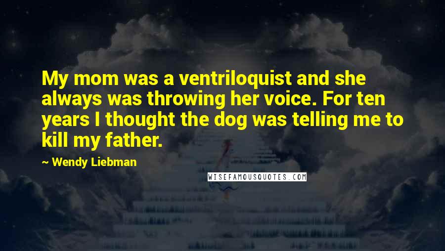 Wendy Liebman Quotes: My mom was a ventriloquist and she always was throwing her voice. For ten years I thought the dog was telling me to kill my father.