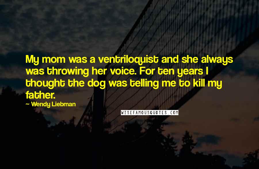 Wendy Liebman Quotes: My mom was a ventriloquist and she always was throwing her voice. For ten years I thought the dog was telling me to kill my father.