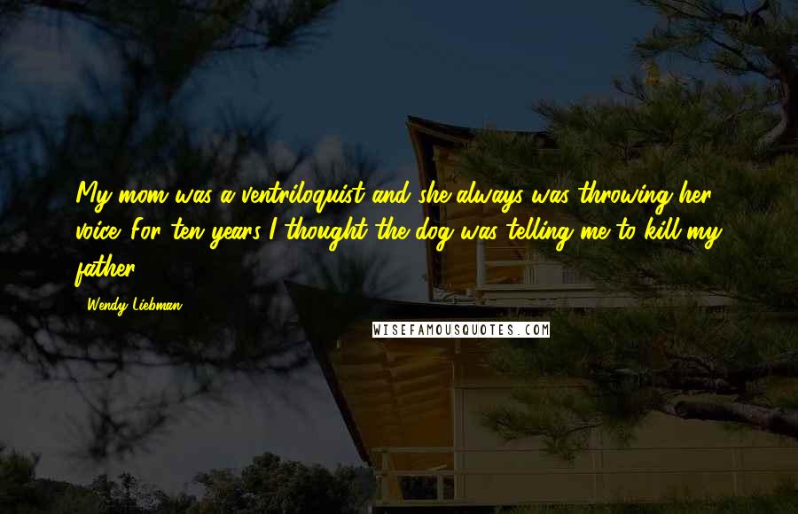 Wendy Liebman Quotes: My mom was a ventriloquist and she always was throwing her voice. For ten years I thought the dog was telling me to kill my father.