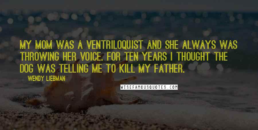 Wendy Liebman Quotes: My mom was a ventriloquist and she always was throwing her voice. For ten years I thought the dog was telling me to kill my father.