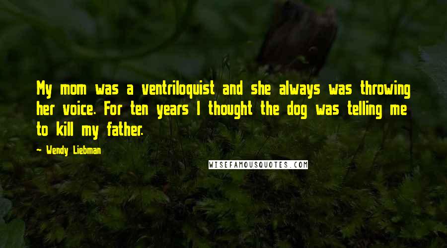 Wendy Liebman Quotes: My mom was a ventriloquist and she always was throwing her voice. For ten years I thought the dog was telling me to kill my father.