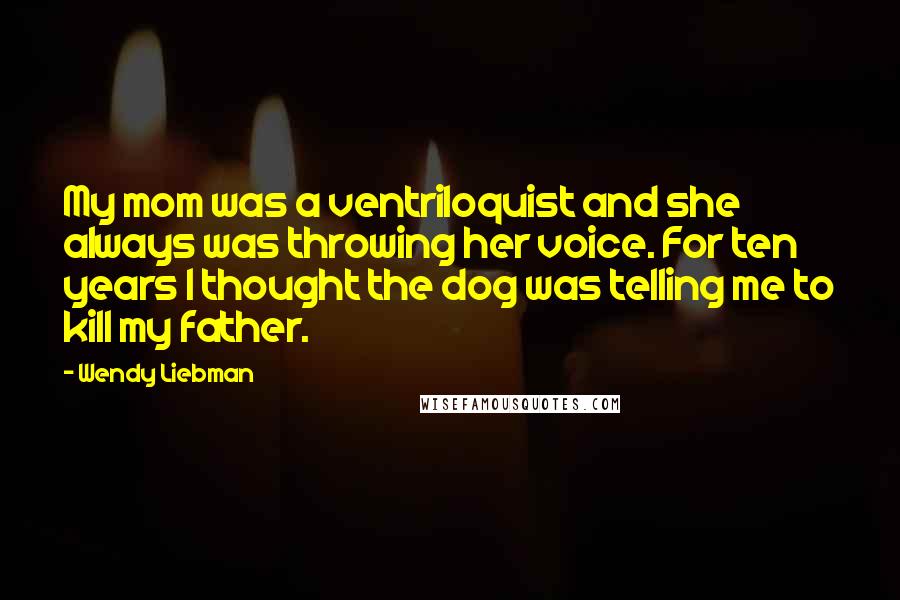 Wendy Liebman Quotes: My mom was a ventriloquist and she always was throwing her voice. For ten years I thought the dog was telling me to kill my father.
