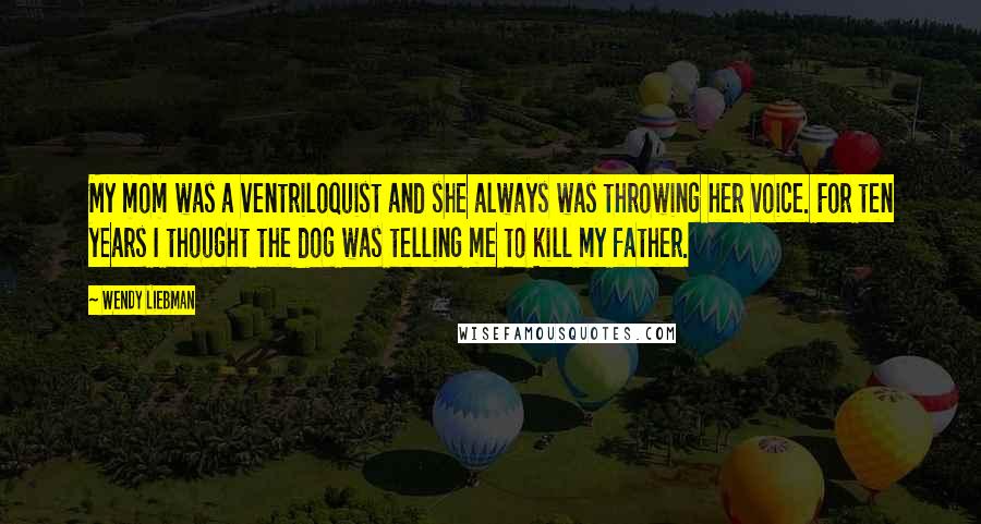 Wendy Liebman Quotes: My mom was a ventriloquist and she always was throwing her voice. For ten years I thought the dog was telling me to kill my father.