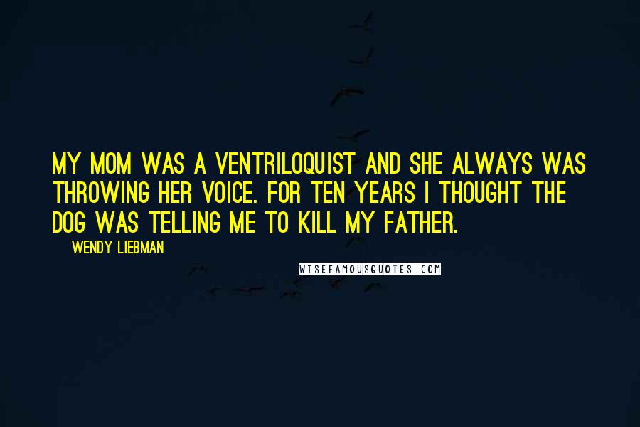 Wendy Liebman Quotes: My mom was a ventriloquist and she always was throwing her voice. For ten years I thought the dog was telling me to kill my father.