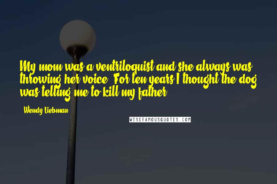 Wendy Liebman Quotes: My mom was a ventriloquist and she always was throwing her voice. For ten years I thought the dog was telling me to kill my father.