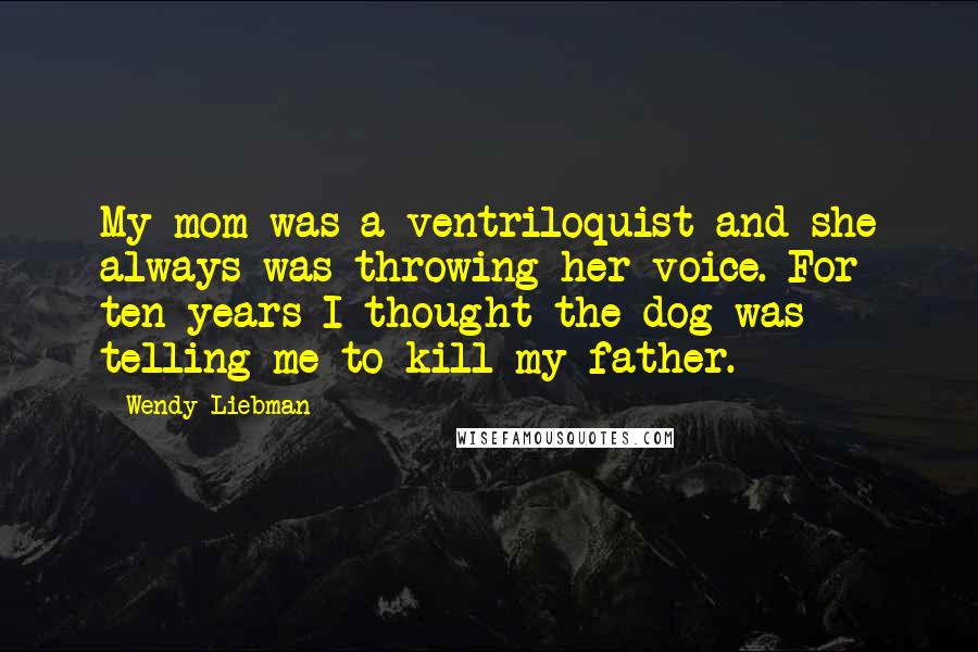 Wendy Liebman Quotes: My mom was a ventriloquist and she always was throwing her voice. For ten years I thought the dog was telling me to kill my father.