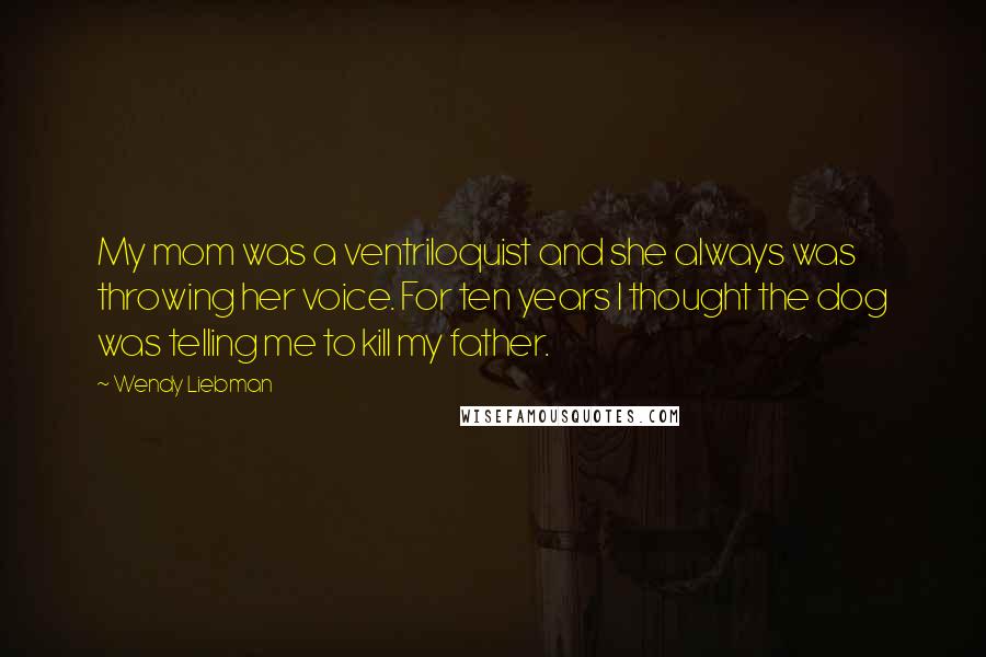 Wendy Liebman Quotes: My mom was a ventriloquist and she always was throwing her voice. For ten years I thought the dog was telling me to kill my father.