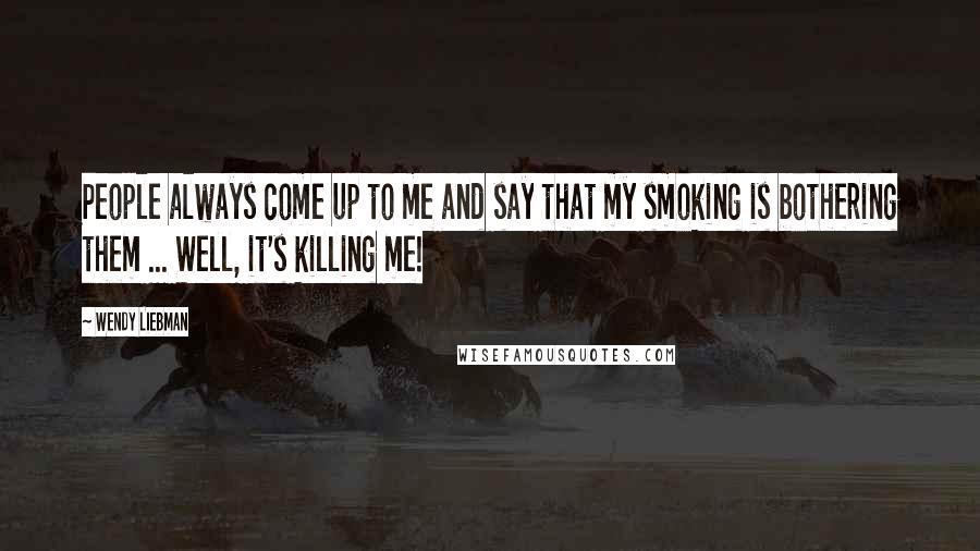 Wendy Liebman Quotes: People always come up to me and say that my smoking is bothering them ... Well, it's killing me!