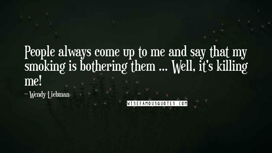 Wendy Liebman Quotes: People always come up to me and say that my smoking is bothering them ... Well, it's killing me!