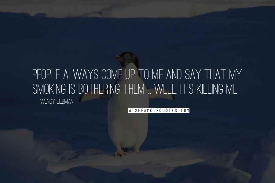 Wendy Liebman Quotes: People always come up to me and say that my smoking is bothering them ... Well, it's killing me!
