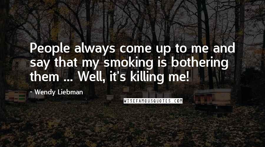 Wendy Liebman Quotes: People always come up to me and say that my smoking is bothering them ... Well, it's killing me!
