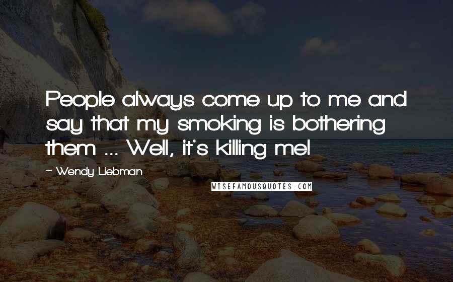 Wendy Liebman Quotes: People always come up to me and say that my smoking is bothering them ... Well, it's killing me!