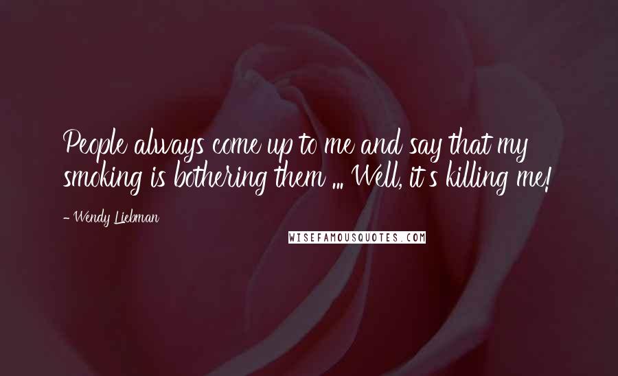 Wendy Liebman Quotes: People always come up to me and say that my smoking is bothering them ... Well, it's killing me!