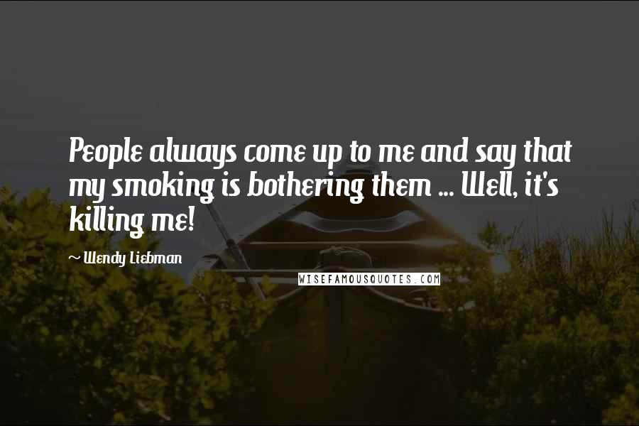 Wendy Liebman Quotes: People always come up to me and say that my smoking is bothering them ... Well, it's killing me!