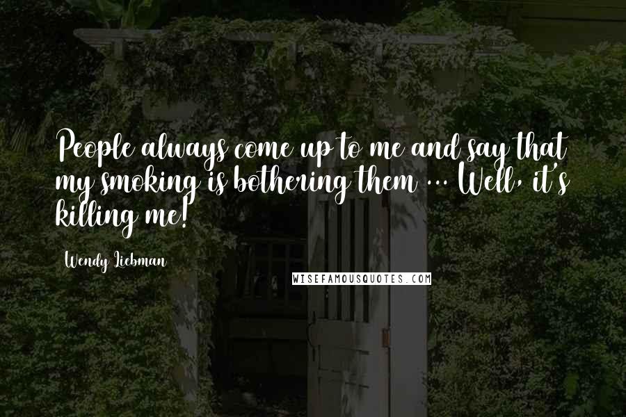 Wendy Liebman Quotes: People always come up to me and say that my smoking is bothering them ... Well, it's killing me!