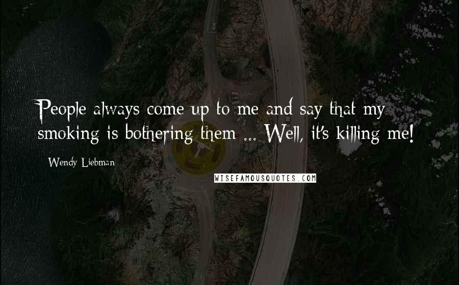 Wendy Liebman Quotes: People always come up to me and say that my smoking is bothering them ... Well, it's killing me!